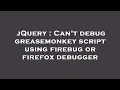 jQuery Can t debug greasemonkey script using firebug or firefox debugger