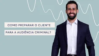Como preparar o cliente para a audiência criminal?