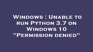 Windows Unable to run Python 3 7 on Windows 10 Permission denied