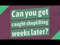 Can you get caught shoplifting weeks later