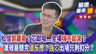 20261027【#攏總鏡來講】松信「鄧麗君」?芯獻唱...全場「嗨不起來」?蕭敬嚴聽完「這反應」?「強芯」出場只剩扣分?|王富民