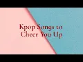 Kpop Songs to Cheer You Up