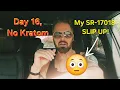 Day 16 NO KRATOM All about my SR-17018 SLIP UP