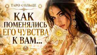 ☀️ Как Поменялись его ЧУВСТВА К Вам...