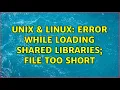 Unix Linux Error while loading shared libraries file too short