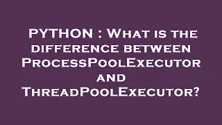 PYTHON What is the difference between ProcessPoolExecutor and ThreadPoolExecutor