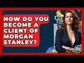 How Do You Become A Client Of Morgan Stanley - Ask Your Bank Teller
