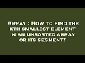 Array How to find the kth smallest element in an unsorted array or its segment