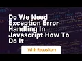 Do we need exception error handling in javascript how to do it