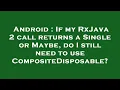 Android If my RxJava 2 call returns a Single or Maybe do I still need to use CompositeDisposable