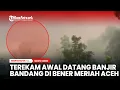 Terekam Detik-detik Awal Banjir Bandang Datang di Bener Meriah, Aceh