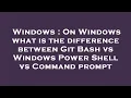 Windows On Windows what is the difference between Git Bash vs Windows Power Shell vs Command promp