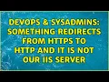 DevOps SysAdmins Something redirects from HTTPS to HTTP and it is NOT our IIS server