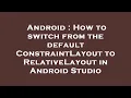 Android How to switch from the default ConstraintLayout to RelativeLayout in Android Studio