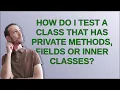 How do I test a class that has private methods fields or inner classes