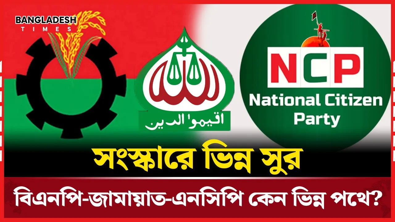 মৌলিক সংস্কার প্রস্তাবে বিএনপি, জামায়াত ও এনসিপির মধ্যে এত অমিল কেন?