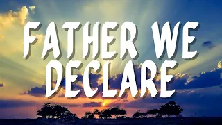 father we declare praise u0026 worship song lyric video