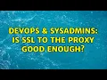 DevOps SysAdmins Is SSL to the proxy good enough 2 Solutions