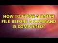 How to close a batch file before a command is completed 2 Solutions