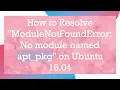 How to Resolve ModuleNotFoundError No module named apt - pkg on Ubuntu 16 04