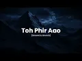 Toh Phir Aao (Slowed & Reverb) - Mustafa Zahid, Sayeed Quadri & Pritam