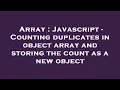 Array Javascript - Counting duplicates in object array and storing the count as a new object