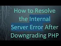 How to Resolve the Internal Server Error After Downgrading PHP