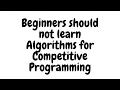 Beginners should NOT LEARN Algorithms for Competitive Programming