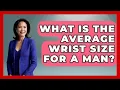 What Is The Average Wrist Size For A Man - Jewelry Market Spotlight