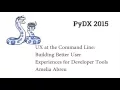PyDX 2015 UX at the Command Line Building Better User Experiences for Developer Tools