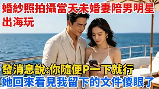婚紗照拍攝當天未婚妻跟男明星出海玩，發消息說“你隨便P一下就行”。我：好，深夜她回來看見我留下的文件傻眼了【心跡信箱】#小說#追妻火葬場#愛情#逆襲 #爽文完結