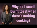Why do I smell burnt toast when there s nothing cooking