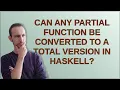 Can any partial function be converted to a total version in Haskell