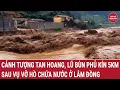 Lagu Cảnh tượng tan hoang, lũ bùn phủ kín 5km sau vụ vỡ hồ chứa nước ở Lâm Đồng