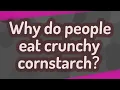 Why do people eat crunchy cornstarch