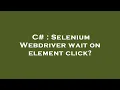 C Selenium Webdriver wait on element click