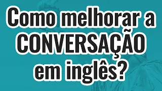 COMO MELHORAR A CONVERSAÇÃO EM INGLÊS?