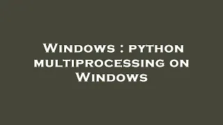 Windows python multiprocessing on Windows