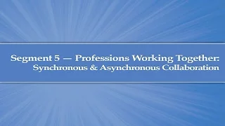 Module 2 Segment 5 Professions Working Together - Synchronous and Asynchronous Collaboration