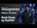 ให้ฉันดูแลเธอ - แหนม รณเดช | Rock Cover by RLKP87