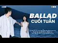 Lagu Ballad Cuối Tuần - Playlist Nhạc Ballad Thư Giãn - Nhạc Trẻ Ballad Hay Nhất 2025