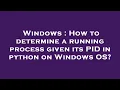 Windows How to determine a running process given its PID in python on Windows OS