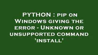 PYTHON pip on Windows giving the error - Unknown or unsupported command install