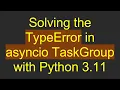 Solving the TypeError in asyncio TaskGroup with Python 3 11