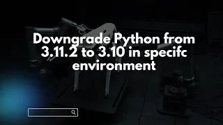 Downgrade Python from 3 11 2 to 3 10 in specifc environment