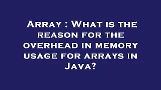 Array What is the reason for the overhead in memory usage for arrays in Java