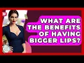 What Are The Benefits Of Having Bigger Lips - Inside Body Image