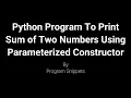 Python Program To Print Sum Of Two Numbers Using Parameterized Constructor