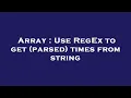 Array Use RegEx to get parsed times from string