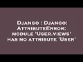 Django Django AttributeError module User views has no attribute User